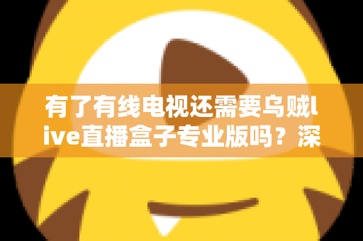 有了有线电视还需要乌贼live直播盒子专业版吗?深度解析帮你做出明智选择 有了有线电视还需要乌贼live直播盒子专业版吗?深度解析帮你做出明智选择