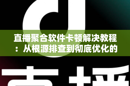 直播聚合软件卡顿解决教程：从根源排查到彻底优化的完整指南