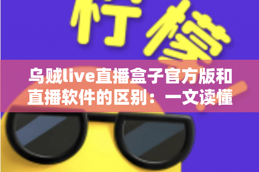 乌贼live直播盒子官方版和直播软件的区别:一文读懂直播工具如何选择 乌贼live直播盒子官方版和直播软件的区别:一文读懂直播工具如何选择