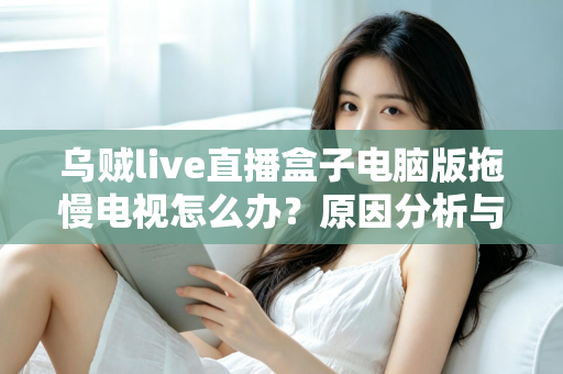乌贼live直播盒子电脑版拖慢电视怎么办?原因分析与高效解决全指南 乌贼live直播盒子电脑版拖慢电视怎么办?原因分析与高效解决全指南