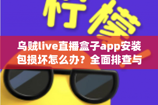 乌贼live直播盒子app安装包损坏怎么办?全面排查与修复实用指南 乌贼live直播盒子app安装包损坏怎么办?全面排查与修复实用指南
