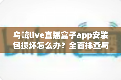 乌贼live直播盒子app安装包损坏怎么办?全面排查与修复实用指南 乌贼live直播盒子app安装包损坏怎么办?全面排查与修复实用指南