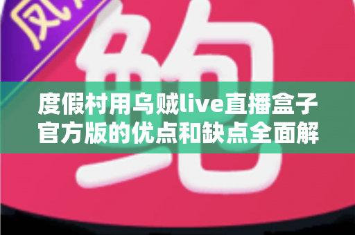 度假村用乌贼live直播盒子官方版的优点和缺点全面解析:打造度假村智慧娱乐与营销新体验 度假村用乌贼live直播盒子官方版的优点和缺点全面解析:打造度假村智慧娱乐与营销新体验