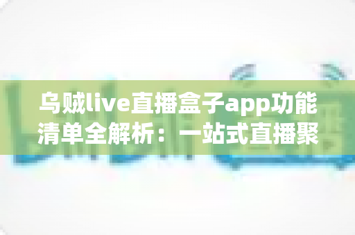 乌贼live直播盒子app功能清单全解析:一站式直播聚合体验的完整指南 乌贼live直播盒子app功能清单全解析:一站式直播聚合体验的完整指南