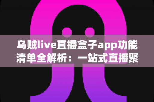 乌贼live直播盒子app功能清单全解析：一站式直播聚合体验的完整指南