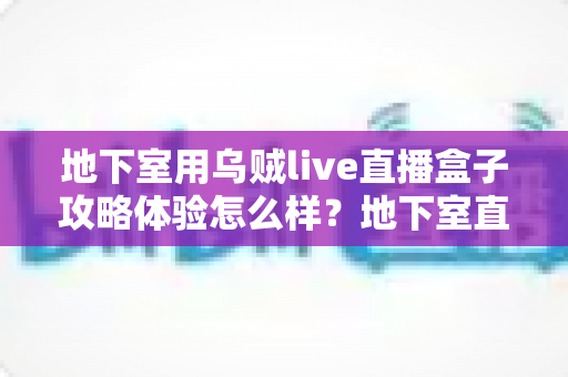地下室用乌贼live直播盒子攻略体验怎么样？地下室直播场景真实体验与完整避坑攻略