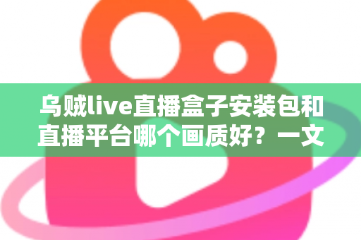 乌贼live直播盒子安装包和直播平台哪个画质好？一文看懂高清直播选择的全部门道