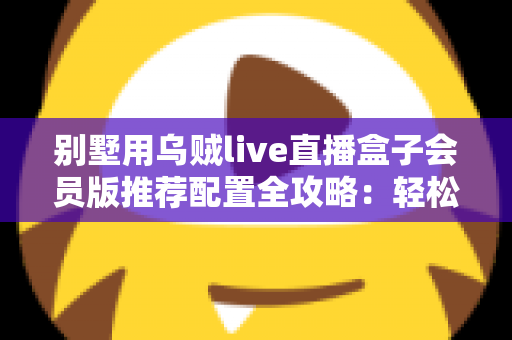 别墅用乌贼live直播盒子会员版推荐配置全攻略：轻松打造高端私人影音生活