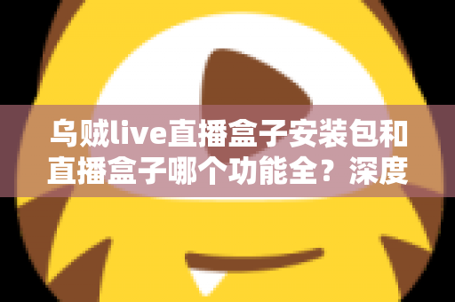 乌贼live直播盒子安装包和直播盒子哪个功能全？深度功能对比与实用选择指南