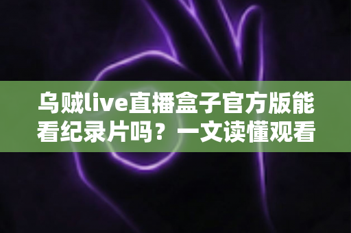 乌贼live直播盒子官方版能看纪录片吗？一文读懂观看渠道与实用指南