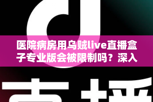 医院病房用乌贼live直播盒子专业版会被限制吗？深入解读医院环境下直播设备的使用规范与应对策略