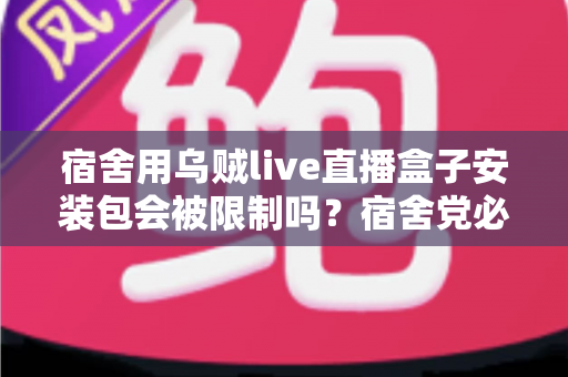 宿舍用乌贼live直播盒子安装包会被限制吗?宿舍党必看的安装使用全指南 宿舍用乌贼live直播盒子安装包会被限制吗?宿舍党必看的安装使用全指南