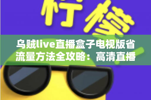 乌贼live直播盒子电视版省流量方法全攻略：高清直播畅看不慌流量，轻松告别流量焦虑