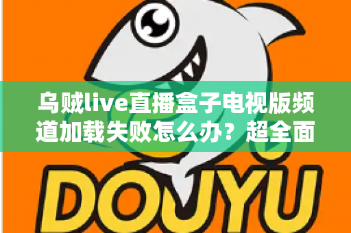 乌贼live直播盒子电视版频道加载失败怎么办？超全面故障排查与解决指南助你快速恢复观影体验