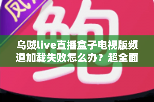 乌贼live直播盒子电视版频道加载失败怎么办？超全面故障排查与解决指南助你快速恢复观影体验