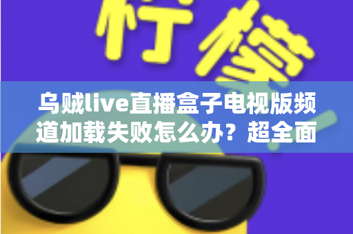 乌贼live直播盒子电视版频道加载失败怎么办？超全面故障排查与解决指南助你快速恢复观影体验