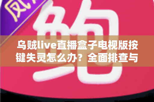 乌贼live直播盒子电视版按键失灵怎么办?全面排查与解决方案指南 乌贼live直播盒子电视版按键失灵怎么办?全面排查与解决方案指南