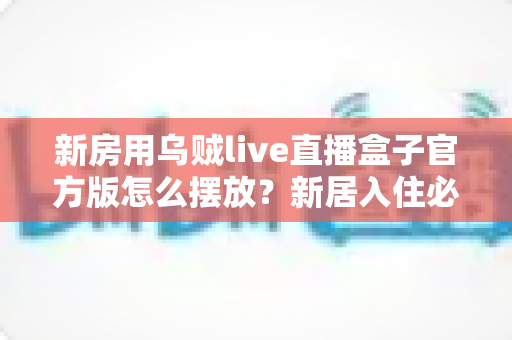 新房用乌贼live直播盒子官方版怎么摆放?新居入住必看的摆放技巧与避坑指南 新房用乌贼live直播盒子官方版怎么摆放?新居入住必看的摆放技巧与避坑指南