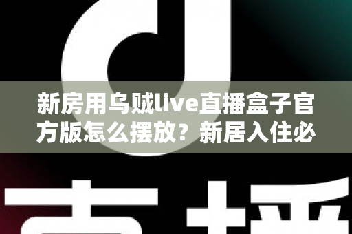 新房用乌贼live直播盒子官方版怎么摆放？新居入住必看的摆放技巧与避坑指南