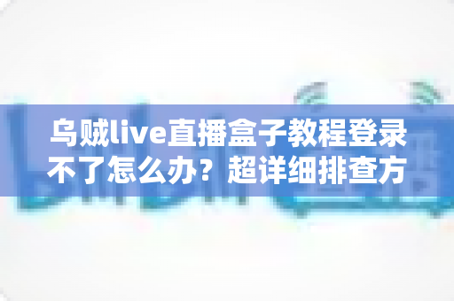 乌贼live直播盒子教程登录不了怎么办？超详细排查方案与快速解决指南一次看懂