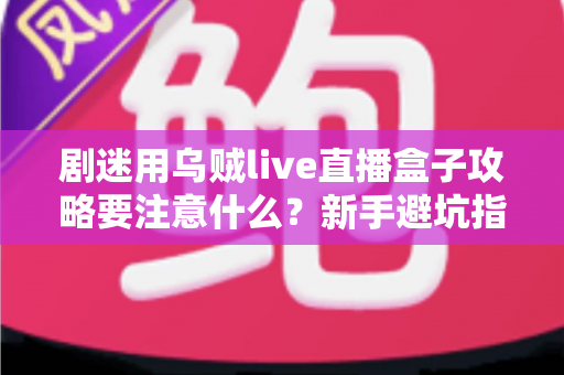 剧迷用乌贼live直播盒子攻略要注意什么?新手避坑指南与实用技巧全解析 剧迷用乌贼live直播盒子攻略要注意什么?新手避坑指南与实用技巧全解析