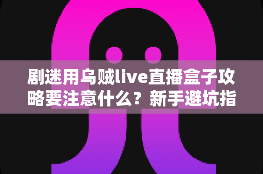 剧迷用乌贼live直播盒子攻略要注意什么?新手避坑指南与实用技巧全解析 剧迷用乌贼live直播盒子攻略要注意什么?新手避坑指南与实用技巧全解析