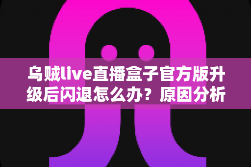 乌贼live直播盒子官方版升级后闪退怎么办?原因分析与实用修复方案全指南 乌贼live直播盒子官方版升级后闪退怎么办?原因分析与实用修复方案全指南