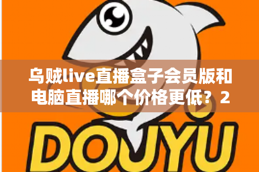 乌贼live直播盒子会员版和电脑直播哪个价格更低?2025年最全成本对比与选购指南 乌贼live直播盒子会员版和电脑直播哪个价格更低?2025年最全成本对比与选购指南