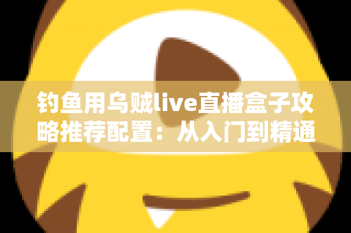 钓鱼用乌贼live直播盒子攻略推荐配置：从入门到精通的高清夜钓直播搭建全指南