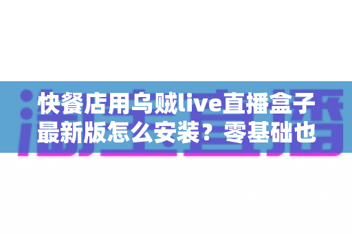 快餐店用乌贼live直播盒子最新版怎么安装？零基础也能上手的完整安装教程与实用避坑指南