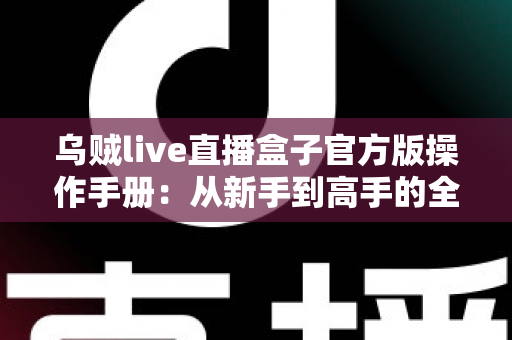 乌贼live直播盒子官方版操作手册：从新手到高手的全方位使用指南