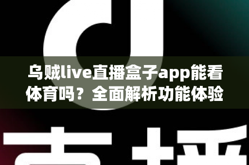 乌贼live直播盒子app能看体育吗？全面解析功能体验、使用须知与正版观赛指南