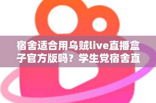 宿舍适合用乌贼live直播盒子官方版吗？学生党宿舍直播设备使用全攻略
