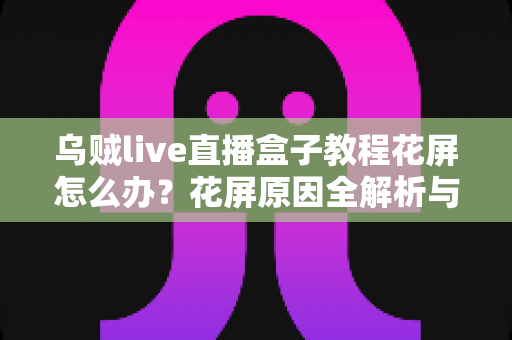 乌贼live直播盒子教程花屏怎么办？花屏原因全解析与快速修复指南