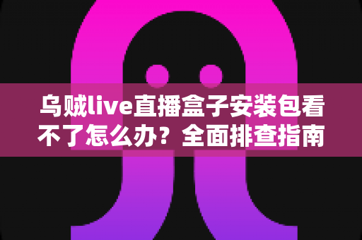 乌贼live直播盒子安装包看不了怎么办？全面排查指南与实用解决技巧大公开
