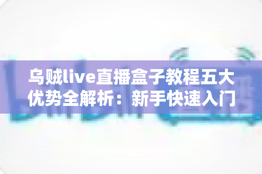 乌贼live直播盒子教程五大优势全解析:新手快速入门的高效直播利器指南 乌贼live直播盒子教程五大优势全解析:新手快速入门的高效直播利器指南
