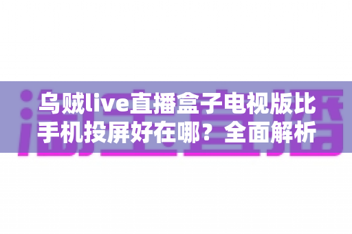 乌贼live直播盒子电视版比手机投屏好在哪?全面解析大屏看直播的更优之选 乌贼live直播盒子电视版比手机投屏好在哪?全面解析大屏看直播的更优之选