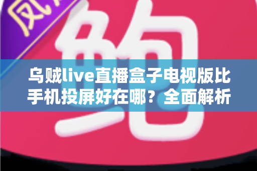 乌贼live直播盒子电视版比手机投屏好在哪？全面解析大屏看直播的更优之选