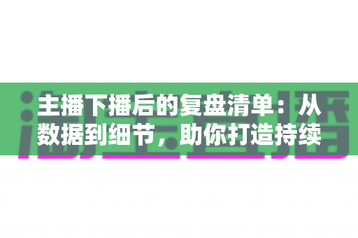 主播下播后的复盘清单:从数据到细节,助你打造持续增长的直播间 主播下播后的复盘清单:从数据到细节,助你打造持续增长的直播间