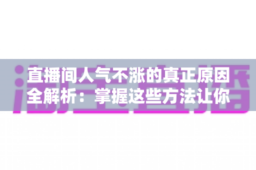 直播间人气不涨的真正原因全解析：掌握这些方法让你的直播间流量翻倍