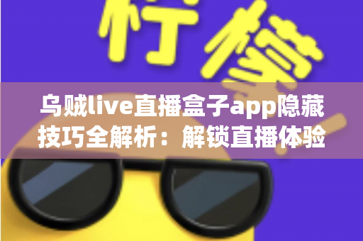 乌贼live直播盒子app隐藏技巧全解析:解锁直播体验的进阶秘籍,让你玩转每一场精彩直播 乌贼live直播盒子app隐藏技巧全解析:解锁直播体验的进阶秘籍,让你玩转每一场精彩直播