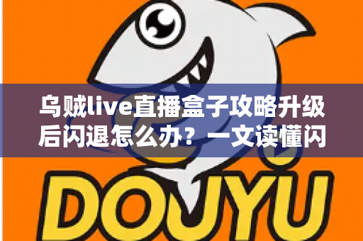 乌贼live直播盒子攻略升级后闪退怎么办？一文读懂闪退原因与高效解决方法
