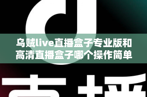 乌贼live直播盒子专业版和高清直播盒子哪个操作简单？新手友好度全面对比指南