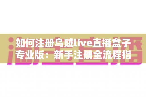 如何注册乌贼live直播盒子专业版：新手注册全流程指南与常见问题详解