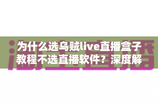 为什么选乌贼live直播盒子教程不选直播软件？深度解析直播设备与软件的本质差异