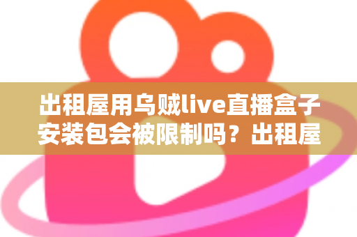 出租屋用乌贼live直播盒子安装包会被限制吗？出租屋用户必看的限制解析与避坑全指南