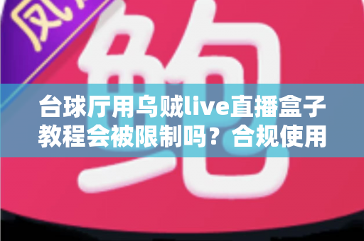 台球厅用乌贼live直播盒子教程会被限制吗？合规使用指南与避坑全解析