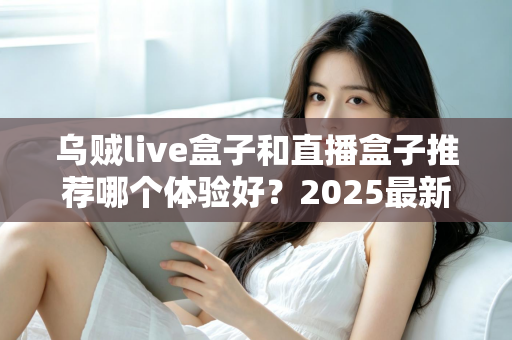 乌贼live盒子和直播盒子推荐哪个体验好?2025最新深度对比与实用选购指南 乌贼live盒子和直播盒子推荐哪个体验好?2025最新深度对比与实用选购指南
