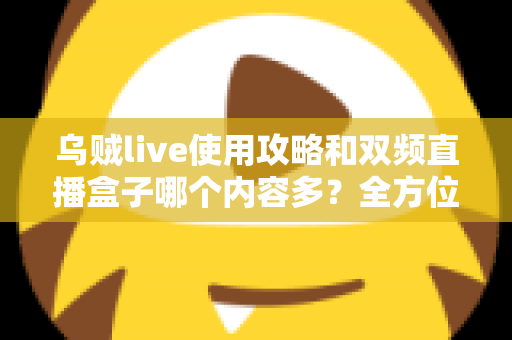 乌贼live使用攻略和双频直播盒子哪个内容多？全方位对比评测与实用选购指南