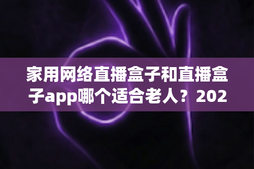 家用网络直播盒子和直播盒子app哪个适合老人?2024年长辈观影设备选购完全指南 家用网络直播盒子和直播盒子app哪个适合老人?2024年长辈观影设备选购完全指南